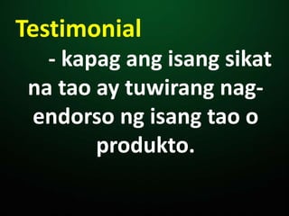 Testimonial
- kapag ang isang sikat
na tao ay tuwirang nag-
endorso ng isang tao o
produkto.
 