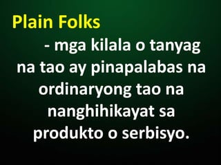 Plain Folks
- mga kilala o tanyag
na tao ay pinapalabas na
ordinaryong tao na
nanghihikayat sa
produkto o serbisyo.
 