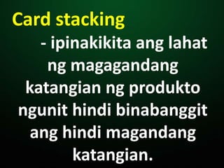 Card stacking
- ipinakikita ang lahat
ng magagandang
katangian ng produkto
ngunit hindi binabanggit
ang hindi magandang
katangian.
 