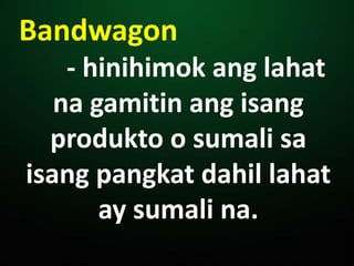 Bandwagon
- hinihimok ang lahat
na gamitin ang isang
produkto o sumali sa
isang pangkat dahil lahat
ay sumali na.
 