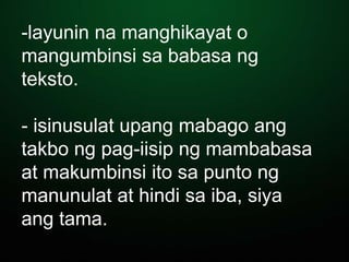 -layunin na manghikayat o
mangumbinsi sa babasa ng
teksto.
- isinusulat upang mabago ang
takbo ng pag-iisip ng mambabasa
at makumbinsi ito sa punto ng
manunulat at hindi sa iba, siya
ang tama.
 