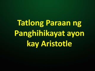 Tatlong Paraan ng
Panghihikayat ayon
kay Aristotle
 