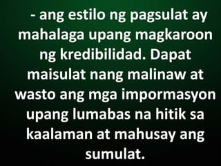 - ang estilo ng pagsulat ay
mahalaga upang magkaroon
ng kredibilidad. Dapat
maisulat nang malinaw at
wasto ang mga impormasyon
upang lumabas na hitik sa
kaalaman at mahusay ang
sumulat.
 
