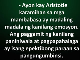 - Ayon kay Aristotle
karamihan sa mga
mambabasa ay madaling
madala ng kanilang emosyon.
Ang paggamit ng kanilang
paniniwala at pagpapahalaga
ay isang epektibong paraan sa
pangungumbinsi.
 