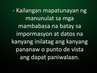 - Kailangan mapatunayan ng
manunulat sa mga
mambabasa na batay sa
impormasyon at datos na
kanyang inilatag ang kanyang
pananaw o punto de vista
ang dapat paniwalaan.
 