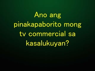Ano ang
pinakapaborito mong
tv commercial sa
kasalukuyan?
 