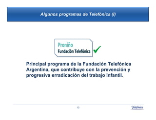 Algunos programas de Telefónica (I)




                                   42
                                     42

Principal programa de la Fundación Telefónica
Argentina, que contribuye con la prevención y
progresiva erradicación del trabajo infantil.




                      13
 
