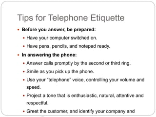 Tips for Telephone Etiquette
 Before you answer, be prepared:
 Have your computer switched on.
 Have pens, pencils, and...