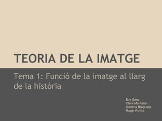 TEORIA DE LA IMATGE
Tema 1: Funció de la imatge al llarg
de la història
Eva Saez
Clara Montaner
Gemma Bruguera
Roger Rovira
 