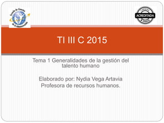 Tema 1 Generalidades de la gestión del
talento humano
Elaborado por: Nydia Vega Artavia
Profesora de recursos humanos.
TI III C 2015
 