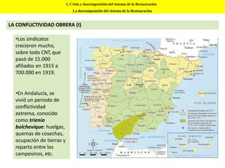 •Los sindicatos
crecieron mucho,
sobre todo CNT, que
pasó de 15.000
afiliados en 1915 a
700.000 en 1919.
•En Andalucía, se
vivió un periodo de
conflictividad
extrema, conocido
como trienio
bolchevique: huelgas,
quemas de cosechas,
ocupación de tierras y
reparto entre los
campesinos, etc.
1. Crisis y descomposición del sistema de la Restauración
La descomposición del sistema de la Restauración
LA CONFLICTIVIDAD OBRERA (I)
 