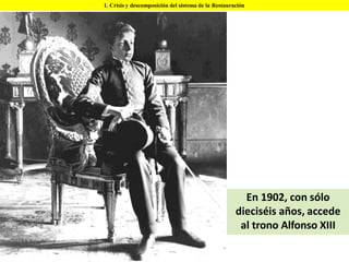 1. Crisis y descomposición del sistema de la Restauración
En 1902, con sólo
dieciséis años, accede
al trono Alfonso XIII
 