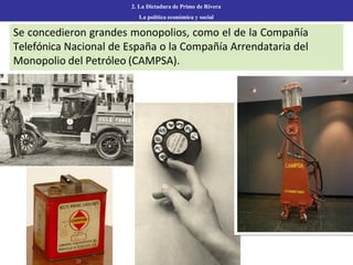 Se concedieron grandes monopolios, como el de la Compañía
Telefónica Nacional de España o la Compañía Arrendataria del
Monopolio del Petróleo (CAMPSA).
2. La Dictadura de Primo de Rivera
La política económica y social
 