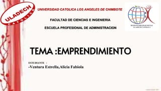 TEMA :EMPRENDIMIENTO
ESTUDIANTE :
-Ventura Estrella,Alicia Fabiola
UNIVERSIDAD CATOLICA LOS ANGELES DE CHIMBOTE
ESCUELA PROFESIONAL DE ADMINISTRACION
FACULTAD DE CIENCIAS E INGENIERIA
 