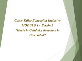 Curso Taller Educación Inclusiva
MODULO I - Sesión 2
“Hacia la Calidad y Respeto a la
Diversidad”
 