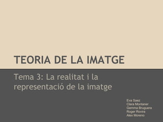 TEORIA DE LA IMATGE
Tema 3: La realitat i la
representació de la imatge
Eva Saez
Clara Montaner
Gemma Bruguera
Roger Rovira
Alex Moreno
 