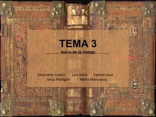 TEMA 3
teoria de la imatge
Macarena Castro Laia Serra Celeste Juan
Jesús Malagón Maria Marruecos
 