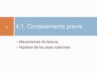 5

4.1. Coneixements previs
- Mecanismes de lectura
-- Hipòtesi de les dues rutes/vies
-

 