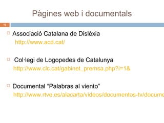 Pàgines web i documentals
72







Associació Catalana de Dislèxia
http://www.acd.cat/
Col·legi de Logopedes de Catalunya
http://www.clc.cat/gabinet_premsa.php?i=1&

Documental “Palabras al viento”
http://www.rtve.es/alacarta/videos/documentos-tv/docume

 