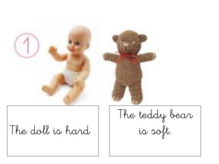 The doll is hard
The teddy bear
is soft.
 
