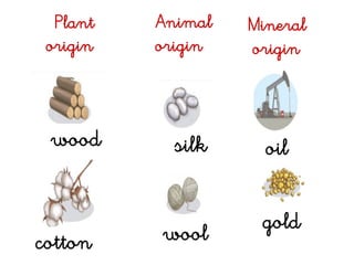 Plant
origin
Animal
origin
Mineral
origin
wood silk oil
cotton wool gold
 