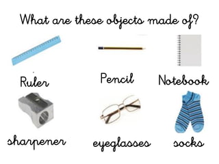 What are these objects made of?
eyeglasses
Pencil Notebook
sharpener
Ruler
socks
 