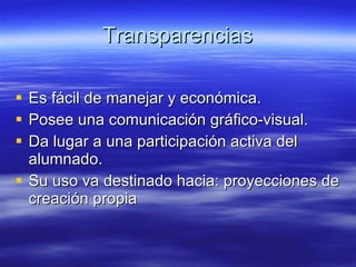 Transparencias Es fácil de manejar y económica. Posee una comunicación gráfico-visual. Da lugar a una participación activa del alumnado. Su uso va destinado hacia: proyecciones de creación propia 