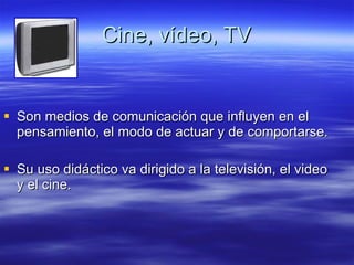 Cine, vídeo, TV Son medios de comunicación que influyen en el pensamiento, el modo de actuar y de comportarse. Su uso didáctico va dirigido a la televisión, el video y el cine. 
