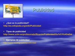 Publicidad ¿Qué es la publicidad? http :// es.wikipedia.org / wiki /Publicidad Tipos de publicidad http://www.uclm.es/profesorado/Ricardo/Publicidad/Gu%C3%ADaDidac/sld007.htm Ejemplos de publicidad http :// www.fotolog.com / lapublicidad 