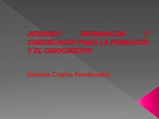 Internet: información y comunicación para la formación y el conocimiento Joanna Castro Pawlowska 