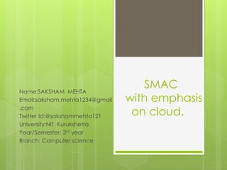 SMAC
with emphasis
on cloud.
Name:SAKSHAM MEHTA
Email:saksham.mehta1234@gmail
.com
Twitter Id:@sakshammehta121
University:NIT Kurukshetra
Year/Semester: 3rd year
Branch: Computer science
 