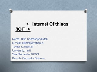 Name: Nitin Sharanappa Mali
E-mail: nitsmali@yahoo.in
Twitter Id:nitsmali
University:msrit
Year/Semester:2015/8
Branch: Computer Science
< Internet Of things
(IOT) >
 