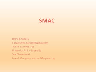 SMAC
Name:K.Srinath
E-mail:shree.nani369@gmail.com
Twitter Id:shree_369
University:Amity University
Year/Semester:6
Branch:Computer science &Engineering
 