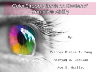 Color Stroop Effects on Students’
Cognitive Ability
By:
Frances Divine A. Fang
Maanyag Q. Cabulao
Ace S. Matilac
 
