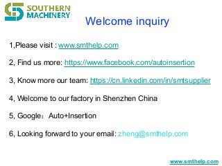 www.smthelp.com
Welcome inquiry
1,Please visit : www.smthelp.com
2, Find us more: https://www.facebook.com/autoinsertion
3...