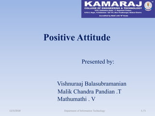 12/3/2018 1 / 5Department of Information Technology
Positive Attitude
Presented by:
Vishnuraaj Balasubramanian
Malik Chandra Pandian .T
Mathumathi . V
 
