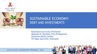 SUSTAINABLE ECONOMY:
DEBT AND INVESTMENTS
Ratchada Arpornsilp (Thailand)
Medardo B. Bombita (The Philippines)
Shashank Mishra (India)
Thi Ngoc Quy Dinh (Vietnam)
 