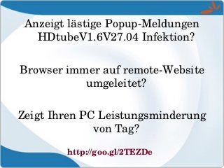 Anzeigt lästige Popup­Meldungen 
HDtubeV1.6V27.04 Infektion?
Browser immer auf remote­Website 
umgeleitet?
Zeigt Ihren PC Leistungsminderung 
von Tag?
http://goo.gl/2TEZDe
 