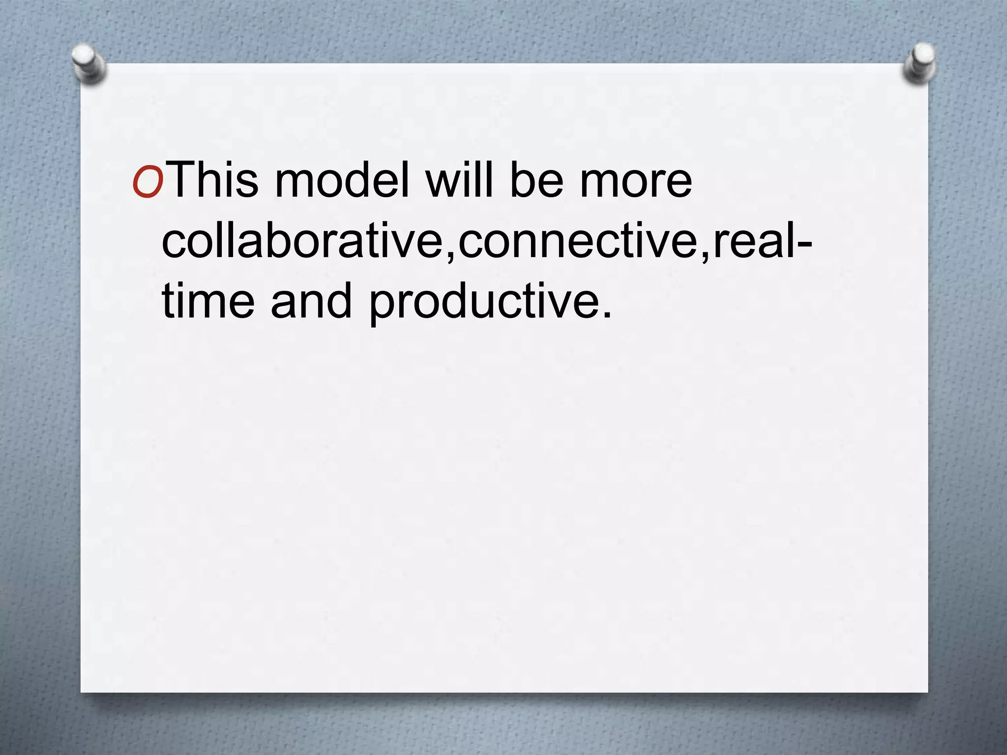 OThis model will be more
collaborative,connective,real-
time and productive.
 