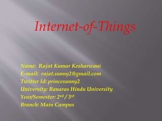 Name: Rajat Kumar Kesharwani
E-mail: rajat.sunny2@gmail.com
Twitter Id: princesunny2
University: Banaras Hindu University
Year/Semester: 2nd / 3rd
Branch: Main Campus
Internet-of-Things
 