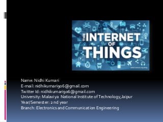 Name: Nidhi Kumari
E-mail: nidhikumari906@gmail.com
Twitter Id: nidhikumari906@gmail.com
University: Malaviya National Institute ofTechnology,Jaipur
Year/Semester: 2 nd year
Branch: Electronics and Communication Engineering
 