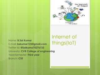 Internet of
things(IoT)
Name: B.Sai Kumar
E-mail: bskumar125@gmail.com
Twitter Id: @Saikuma70276733
University: CVR College of engineering
Year/Semester: Third year
Branch: CSE
 