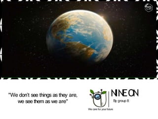 NINEON
By group 8
We care for your future
"We don’t see things as they are,
we see them as we are"
 