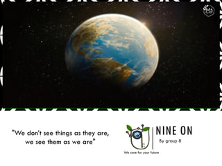 NINE ON
By group 8
We care for your future
"We don’t see things as they are,
we see them as we are"
 