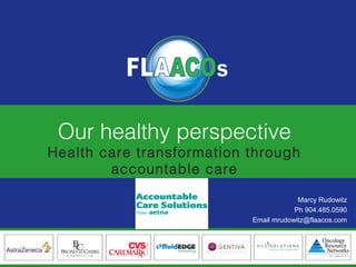 FLAACOs Business Partners
Our healthy perspective
Health care transformation through
accountable care
Marcy Rudowitz
Ph 904.485.0590
Email mrudowitz@flaacos.com
 