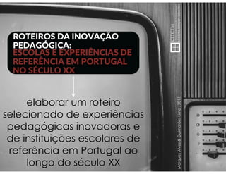 MarquesAlves&GuimarãesLima,2017
elaborar um roteiro
selecionado de experiências
pedagógicas inovadoras e
de instituições escolares de
referência em Portugal ao
longo do século XX
 