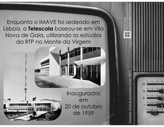 MarquesAlves&GuimarãesLima,2017
Enquanto o IMAVE foi sedeado em
Lisboa, a Telescola baseou-se em Vila
Nova de Gaia, utilizando os estúdios
da RTP no Monte da Virgem
Inaugurados
em
20 de outubro
de 1959
 