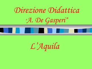 Direzione Didattica
“A. De Gasperi”
L’Aquila
 