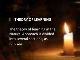 III. THEORY OF LEARNING
The theory of learning in the
Natural Approach is divided
into several sections, as
follows:
 