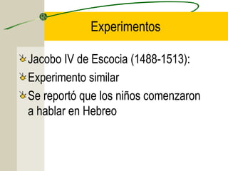 Experimentos
Jacobo IV de Escocia (1488-1513):
Experimento similar
Se reportó que los niños comenzaron
a hablar en Hebreo

 